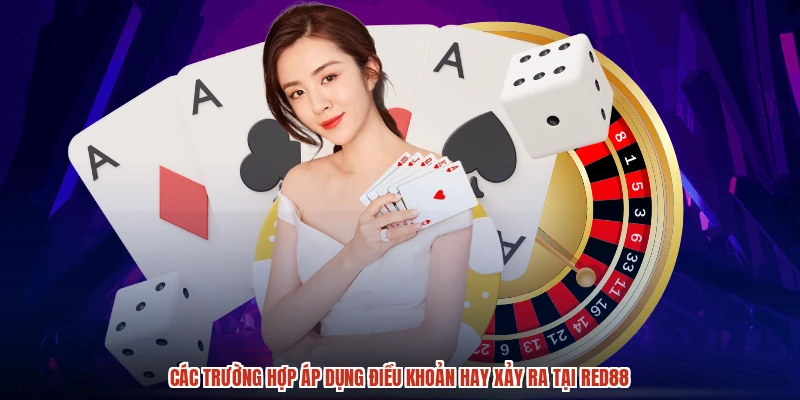 Các trường hợp áp dụng điều khoản hay xảy ra tại RED88
