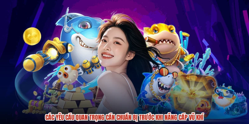 Các yêu cầu quan trọng cần chuẩn bị trước khi nâng cấp vũ khí