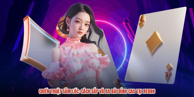 Chiến Thuật Sâm Lốc: Cách Sắp Và Ra Bài Đỉnh Cao Tại RED88