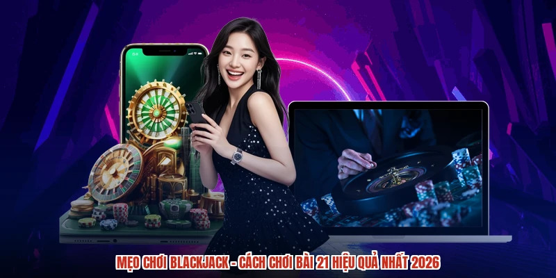 Mẹo Chơi Blackjack - Cách Chơi Bài 21 Hiệu Quả Nhất 2026