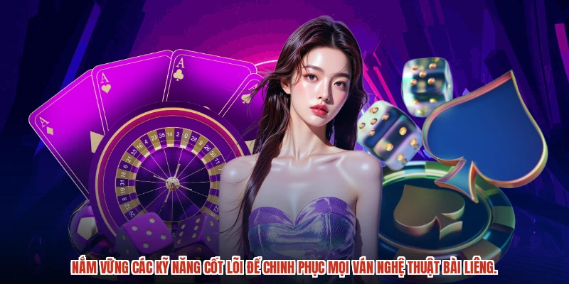 Nắm vững các kỹ năng cốt lõi để chinh phục mọi ván nghệ thuật bài liêng.