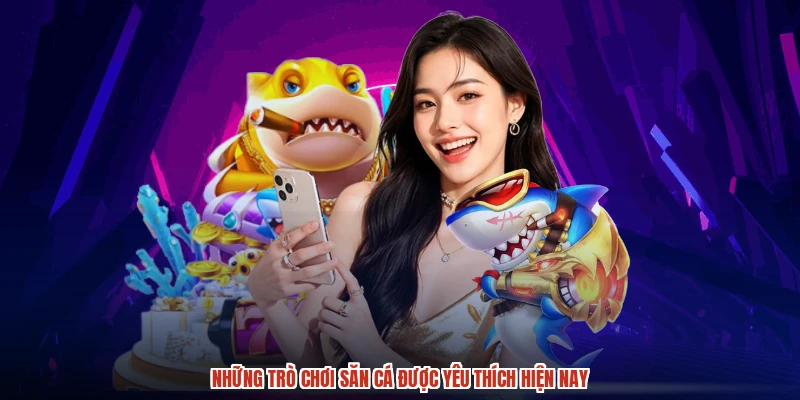 Những trò chơi săn cá được yêu thích hiện nay