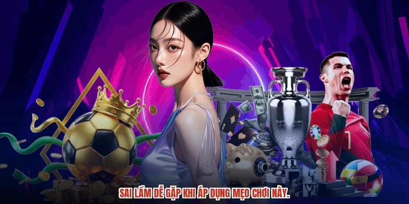 Sai lầm dễ gặp khi áp dụng mẹo chơi này.