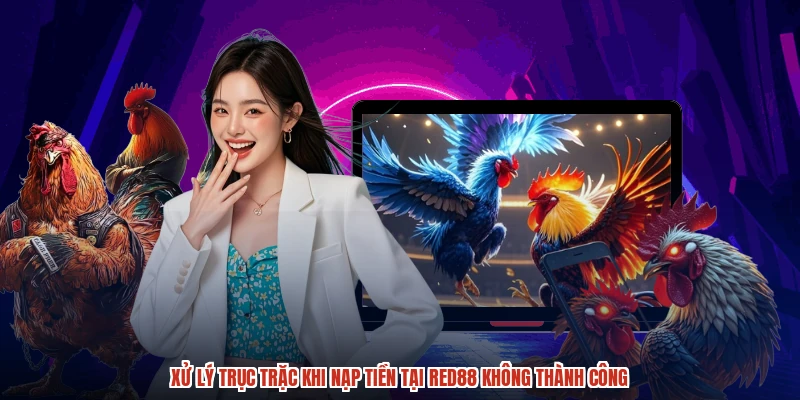 Xử lý trục trặc khi nạp tiền tại RED88 không thành công